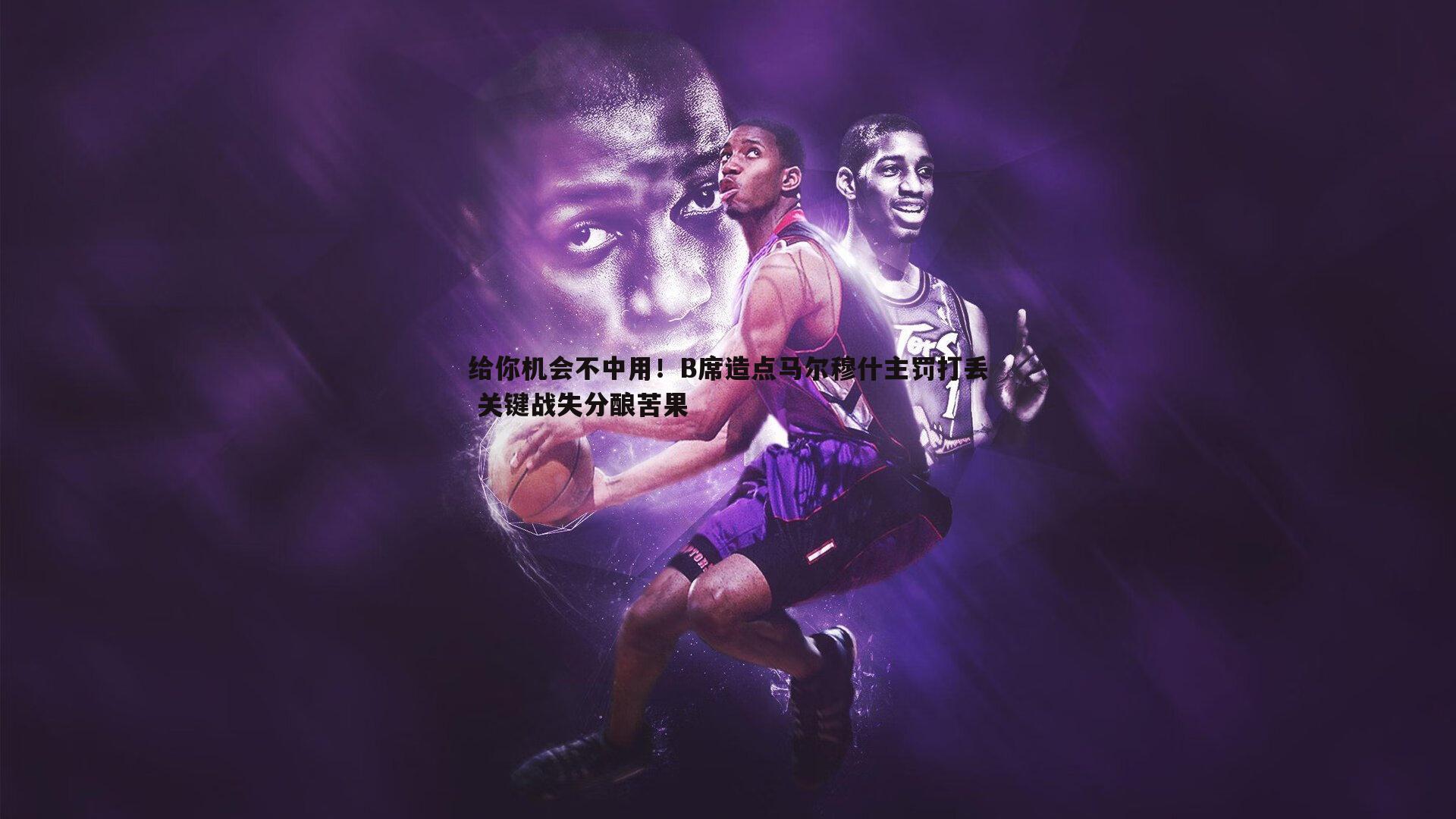 乐天堂fun90-给你机会不中用！B席造点马尔穆什主罚打丢 关键战失分酿苦果
