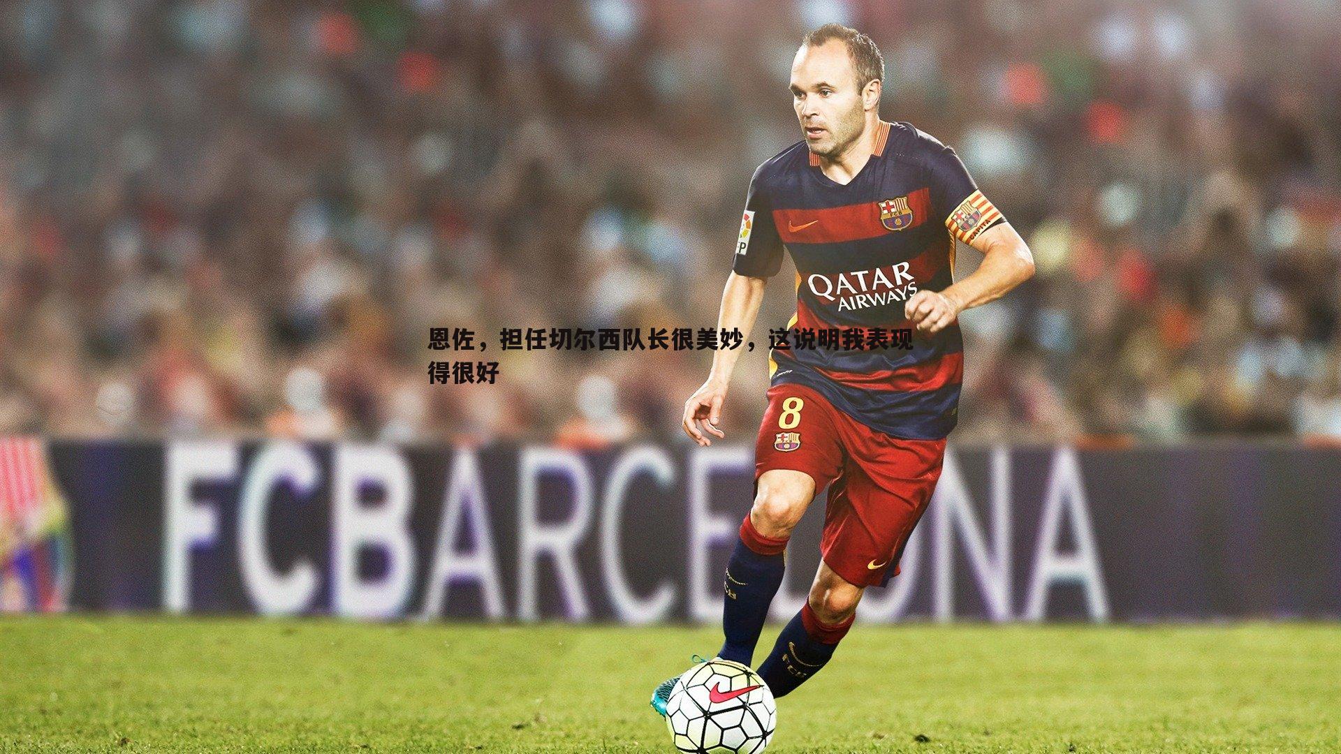 乐天堂fun90-恩佐，担任切尔西队长很美妙，这说明我表现得很好