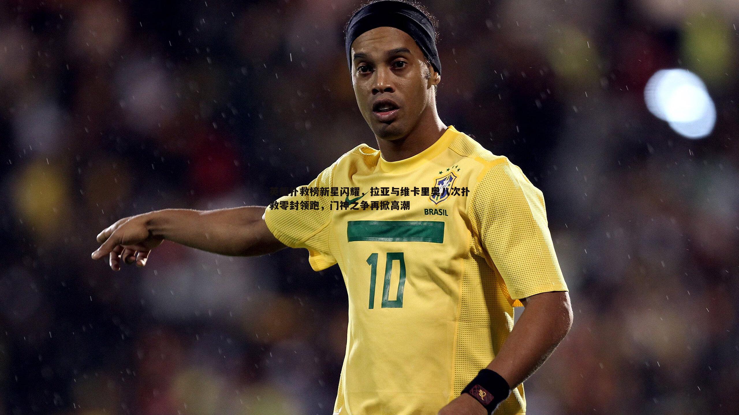 乐天堂fun90-英超扑救榜新星闪耀，拉亚与维卡里奥八次扑救零封领跑，门神之争再掀高潮