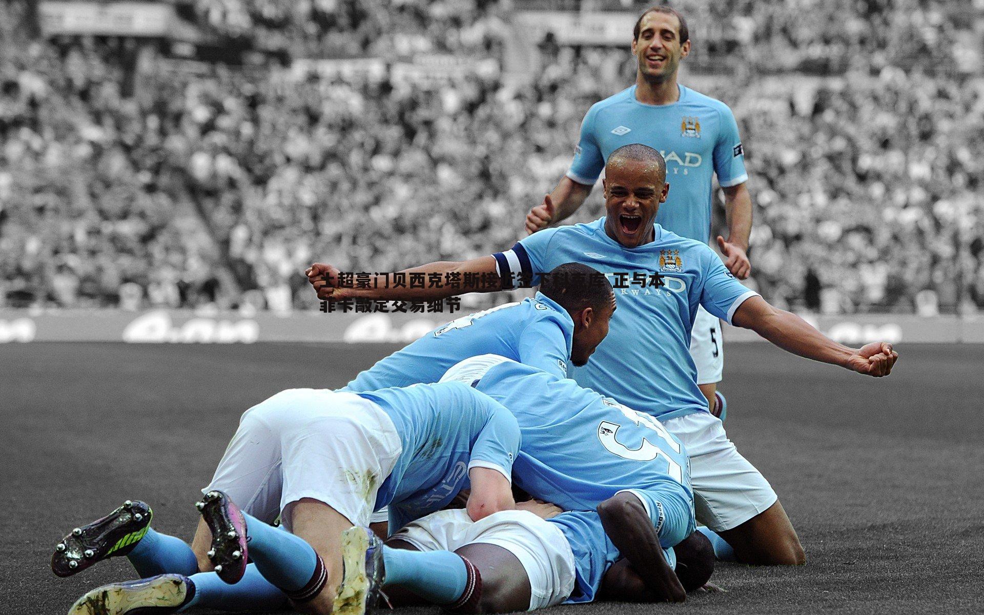 土超豪门贝西克塔斯接近签下科克库 正与本菲卡敲定交易细节