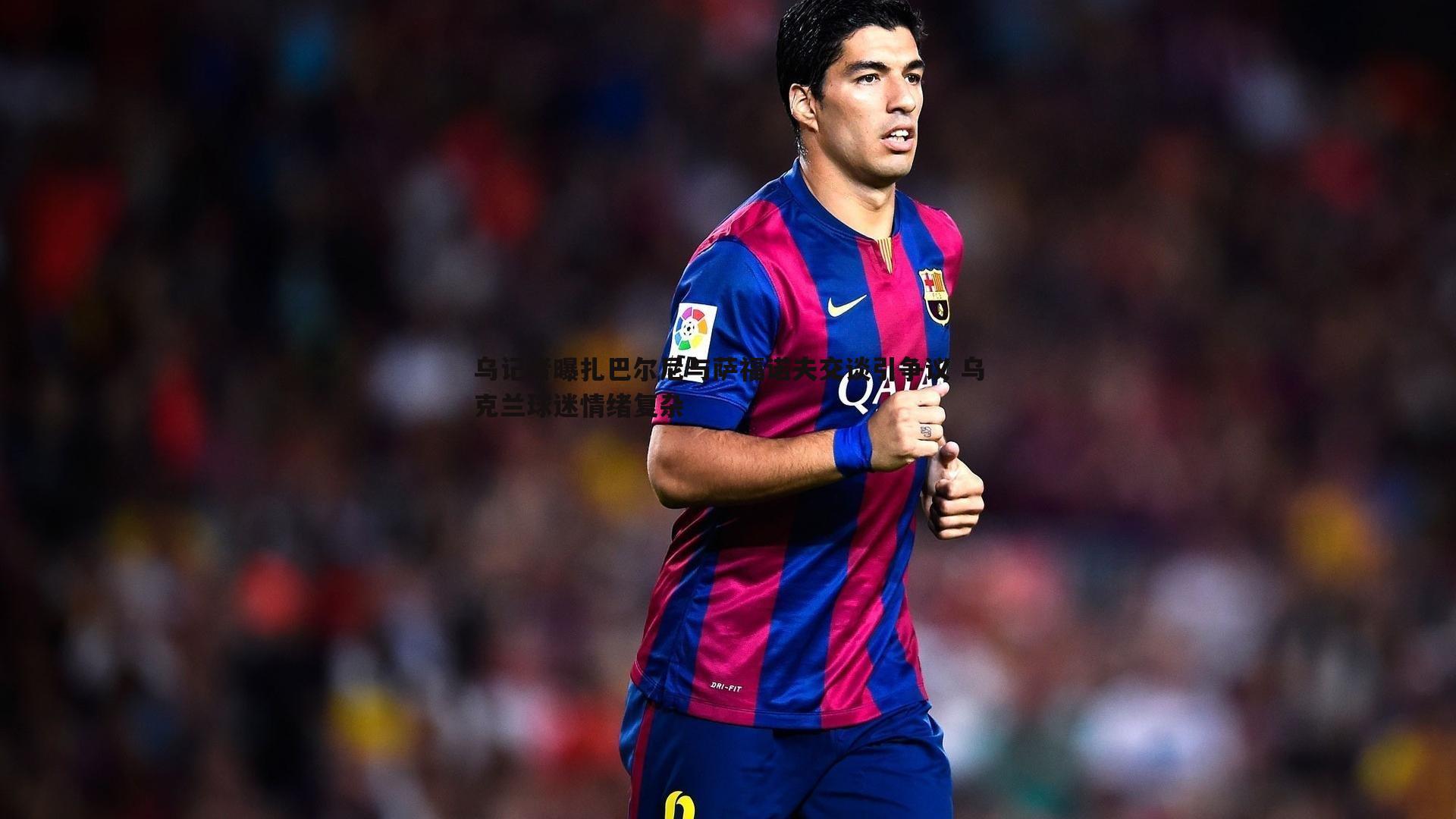 乐天堂fun90-乌记者曝扎巴尔尼与萨福诺夫交谈引争议 乌克兰球迷情绪复杂